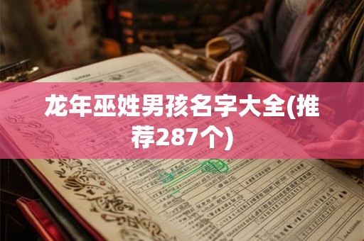 龙年巫姓男孩名字大全(推荐287个) 龙年巫姓男孩名字大全(推荐287个)