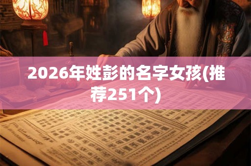 2026年姓彭的名字女孩(推荐251个) 2026年姓彭的名字女孩(推荐251个)