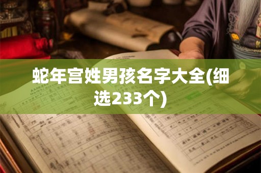 蛇年宫姓男孩名字大全(细选233个) 蛇年宫姓男孩名字大全(细选233个)