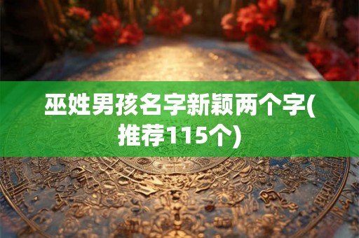 巫姓男孩名字新颖两个字(推荐115个) 巫姓男孩名字新颖两个字(推荐115个)