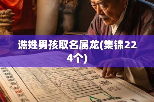 谯姓男孩取名属龙(集锦224个) 谯姓男孩取名属龙(集锦224个)