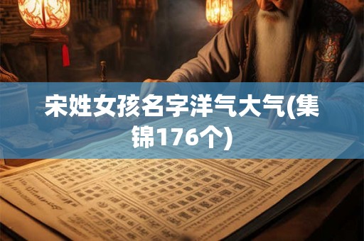 宋姓女孩名字洋气大气(集锦176个) 宋姓女孩名字洋气大气(集锦176个)
