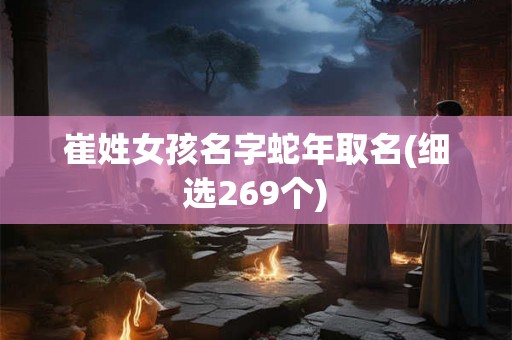 崔姓女孩名字蛇年取名(细选269个) 崔姓女孩名字蛇年取名(细选269个)