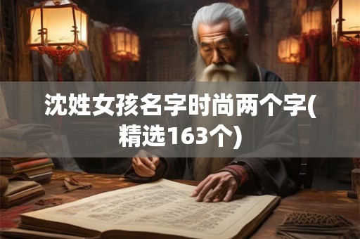 沈姓女孩名字时尚两个字(精选163个) 沈姓女孩名字时尚两个字(精选163个)
