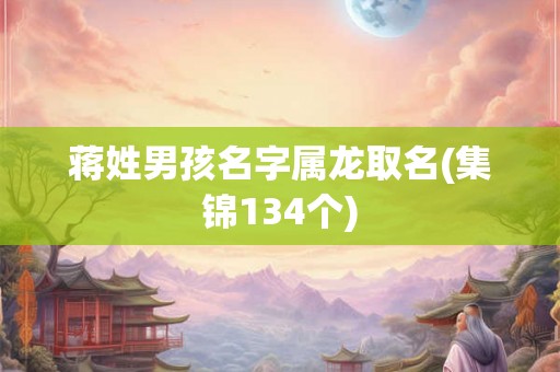 蒋姓男孩名字属龙取名(集锦134个) 蒋姓男孩名字属龙取名(集锦134个)