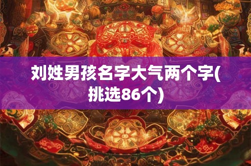 刘姓男孩名字大气两个字(挑选86个) 刘姓男孩名字大气两个字(挑选86个)
