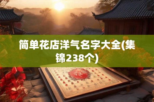 简单花店洋气名字大全(集锦238个) 简单花店洋气名字大全(集锦238个)