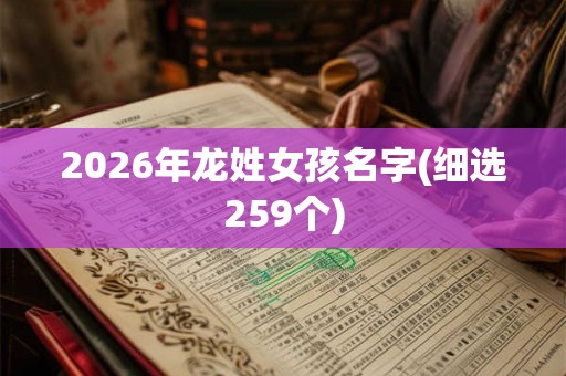 2026年龙姓女孩名字(细选259个) 2026年龙姓女孩名字(细选259个)
