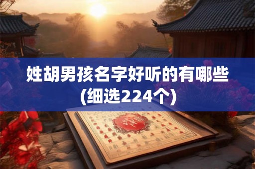 姓胡男孩名字好听的有哪些(细选224个) 姓胡男孩名字好听的有哪些(细选224个)