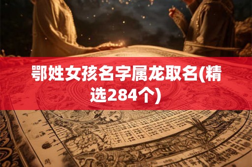 鄂姓女孩名字属龙取名(精选284个) 鄂姓女孩名字属龙取名(精选284个)