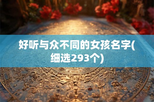 好听与众不同的女孩名字(细选293个) 好听与众不同的女孩名字(细选293个)