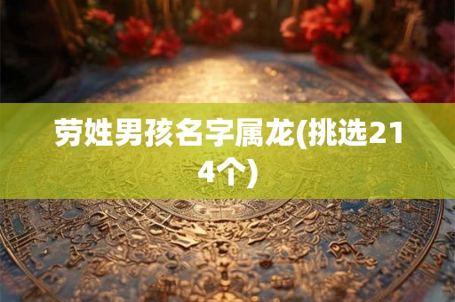 劳姓男孩名字属龙(挑选214个) 劳姓男孩名字属龙(挑选214个)