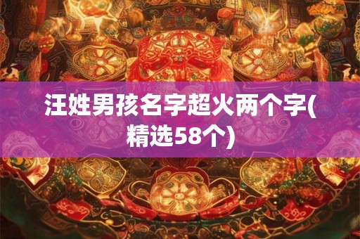 汪姓男孩名字超火两个字(精选58个) 汪姓男孩名字超火两个字(精选58个)