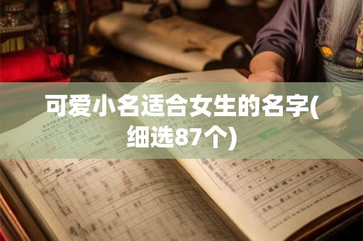 可爱小名适合女生的名字(细选87个)