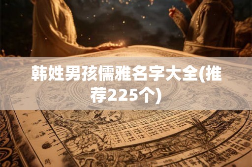 韩姓男孩儒雅名字大全(推荐225个)