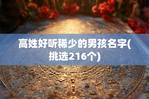 高姓好听稀少的男孩名字(挑选216个) 高姓好听稀少的男孩名字(挑选216个)