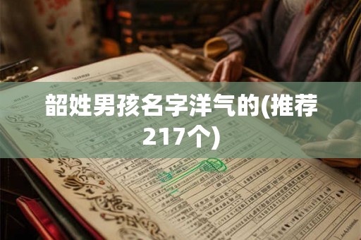 韶姓男孩名字洋气的(推荐217个) 韶姓男孩名字洋气的(推荐217个)