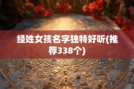 经姓女孩名字独特好听(推荐338个) 经姓女孩名字独特好听(推荐338个)