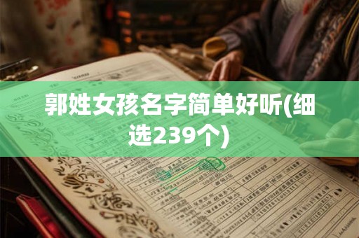郭姓女孩名字简单好听(细选239个) 郭姓女孩名字简单好听(细选239个)