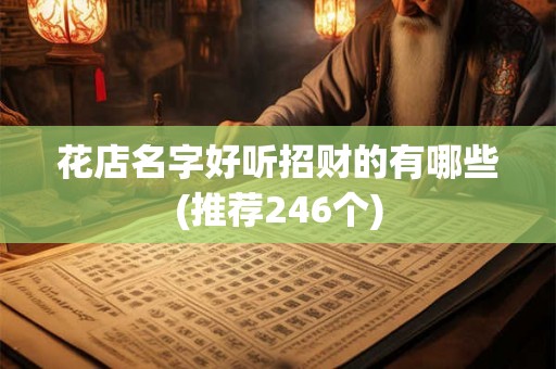 花店名字好听招财的有哪些(推荐246个) 花店名字好听招财的有哪些(推荐246个)