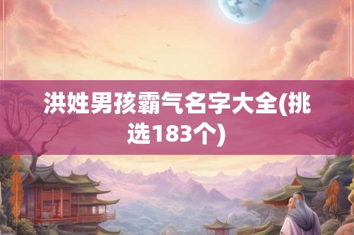 洪姓男孩霸气名字大全(挑选183个) 洪姓男孩霸气名字大全(挑选183个)