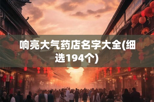 响亮大气药店名字大全(细选194个) 响亮大气药店名字大全(细选194个)