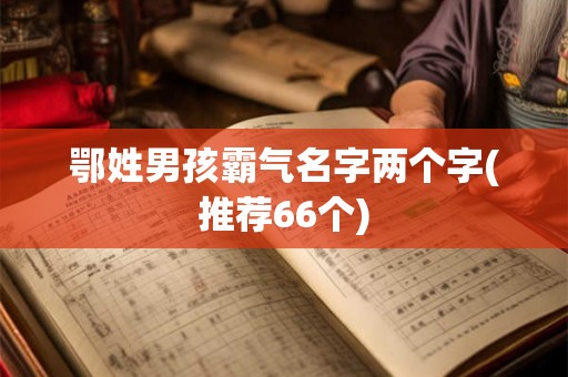 鄂姓男孩霸气名字两个字(推荐66个) 鄂姓男孩霸气名字两个字(推荐66个)