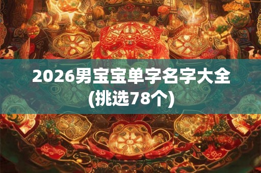 2026男宝宝单字名字大全(挑选78个) 2026男宝宝单字名字大全(挑选78个)