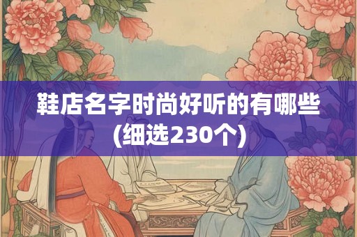 鞋店名字时尚好听的有哪些(细选230个)