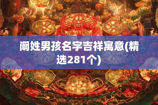 阚姓男孩名字吉祥寓意(精选281个) 阚姓男孩名字吉祥寓意(精选281个)