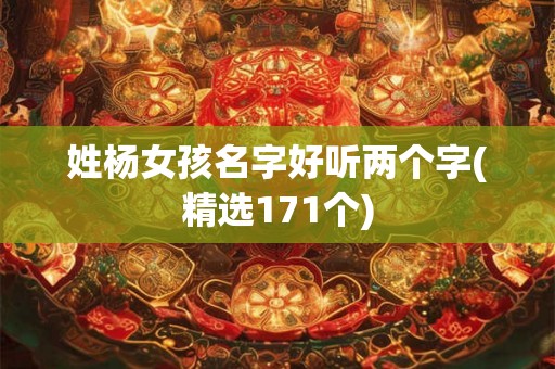 姓杨女孩名字好听两个字(精选171个) 姓杨女孩名字好听两个字(精选171个)