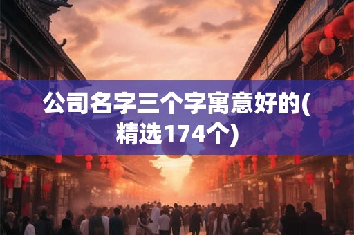 公司名字三个字寓意好的(精选174个) 公司名字三个字寓意好的(精选174个)