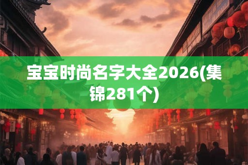 宝宝时尚名字大全2026(集锦281个) 宝宝时尚名字大全2026(集锦281个)