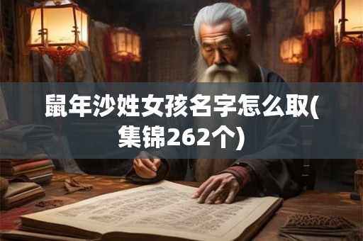 鼠年沙姓女孩名字怎么取(集锦262个) 鼠年沙姓女孩名字怎么取(集锦262个)