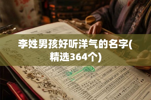 李姓男孩好听洋气的名字(精选364个) 李姓男孩好听洋气的名字(精选364个)