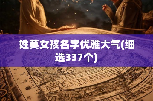 姓莫女孩名字优雅大气(细选337个) 姓莫女孩名字优雅大气(细选337个)