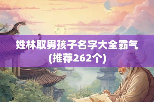 姓林取男孩子名字大全霸气(推荐262个) 姓林取男孩子名字大全霸气(推荐262个)