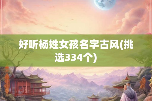 好听杨姓女孩名字古风(挑选334个)