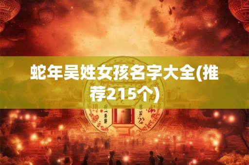 蛇年吴姓女孩名字大全(推荐215个) 蛇年吴姓女孩名字大全(推荐215个)