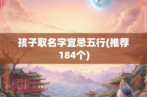 孩子取名字宜忌五行(推荐184个) 孩子取名字宜忌五行(推荐184个)