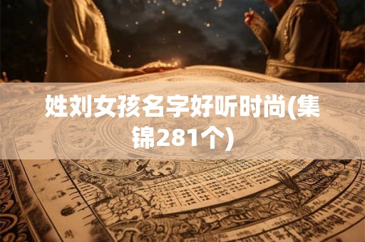 姓刘女孩名字好听时尚(集锦281个) 姓刘女孩名字好听时尚(集锦281个)