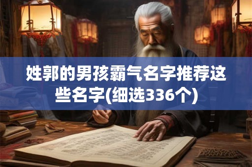 姓郭的男孩霸气名字推荐这些名字(细选336个) 姓郭的男孩霸气名字推荐这些名字(细选336个)
