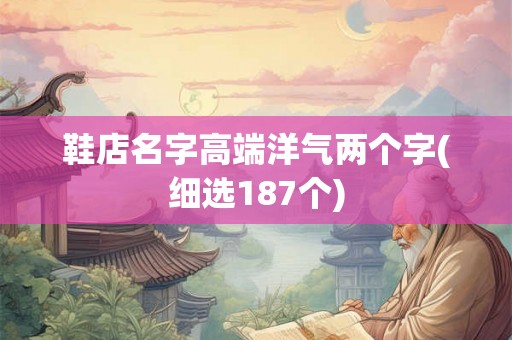 鞋店名字高端洋气两个字(细选187个) 鞋店名字高端洋气两个字(细选187个)