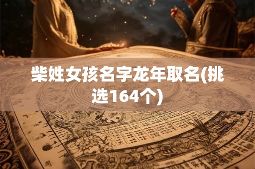 柴姓女孩名字龙年取名(挑选164个) 柴姓女孩名字龙年取名(挑选164个)