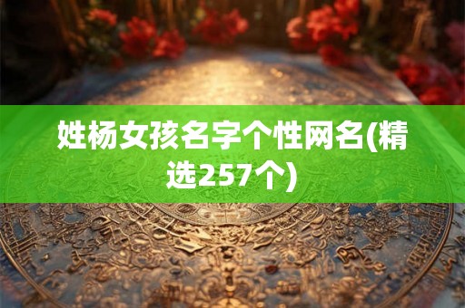 姓杨女孩名字个性网名(精选257个) 姓杨女孩名字个性网名(精选257个)