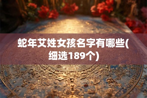 蛇年艾姓女孩名字有哪些(细选189个) 蛇年艾姓女孩名字有哪些(细选189个)