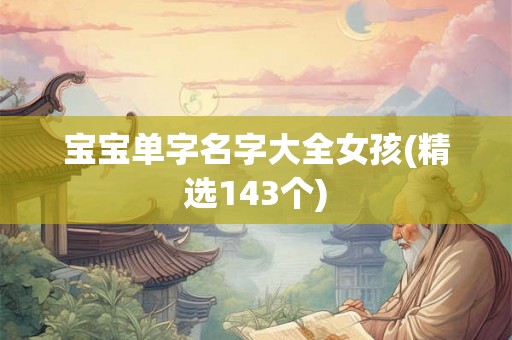 宝宝单字名字大全女孩(精选143个) 宝宝单字名字大全女孩(精选143个)