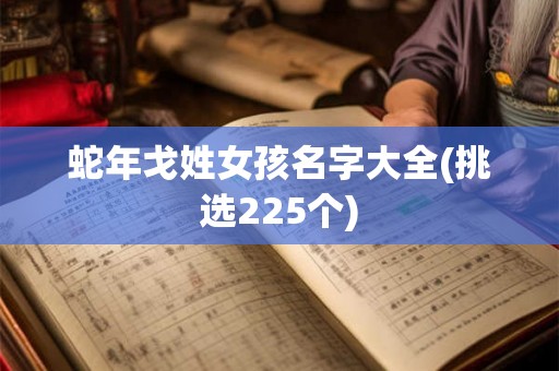 蛇年戈姓女孩名字大全(挑选225个)