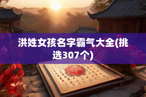 洪姓女孩名字霸气大全(挑选307个)