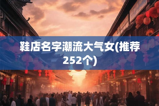 鞋店名字潮流大气女(推荐252个)